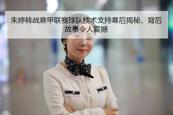 朱婷转战意甲联赛球队技术支持幕后揭秘，背后故事令人震撼